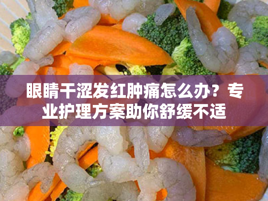 眼睛干涩发红肿痛怎么办?专业护理方案助你舒缓不适 眼睛干涩发红肿痛怎么办?专业护理方案助你舒缓不适