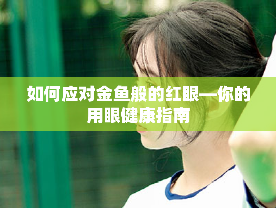 如何应对金鱼般的红眼—你的用眼健康指南 如何应对金鱼般的红眼—你的用眼健康指南