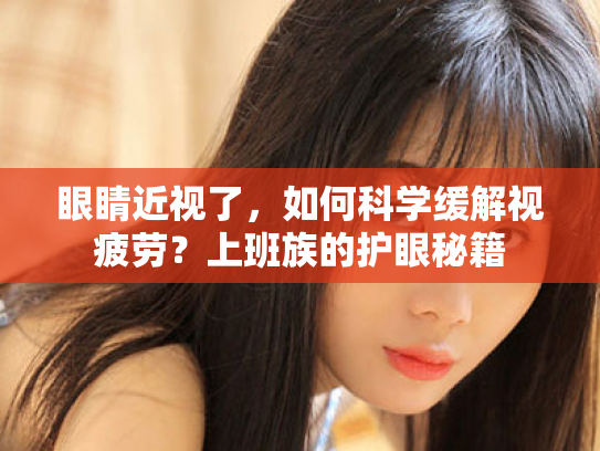 眼睛近视了,如何科学缓解视疲劳?上班族的护眼秘籍 眼睛近视了,如何科学缓解视疲劳?上班族的护眼秘籍