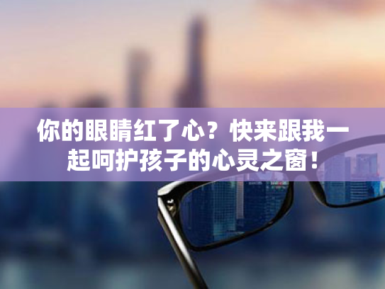 你的眼睛红了心?快来跟我一起呵护孩子的心灵之窗! 你的眼睛红了心?快来跟我一起呵护孩子的心灵之窗!