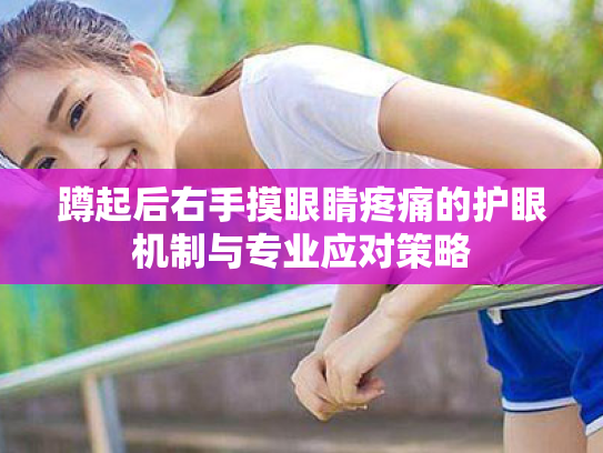 蹲起后右手摸眼睛疼痛的护眼机制与专业应对策略 蹲起后右手摸眼睛疼痛的护眼机制与专业应对策略