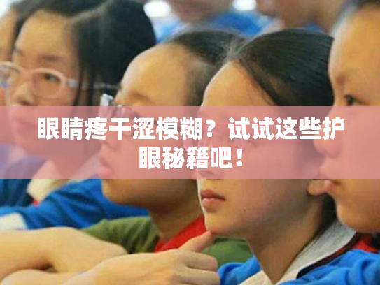 眼睛疼干涩模糊?试试这些护眼秘籍吧! 眼睛疼干涩模糊?试试这些护眼秘籍吧!