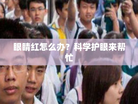 眼睛红怎么办?科学护眼来帮忙 眼睛红怎么办?科学护眼来帮忙