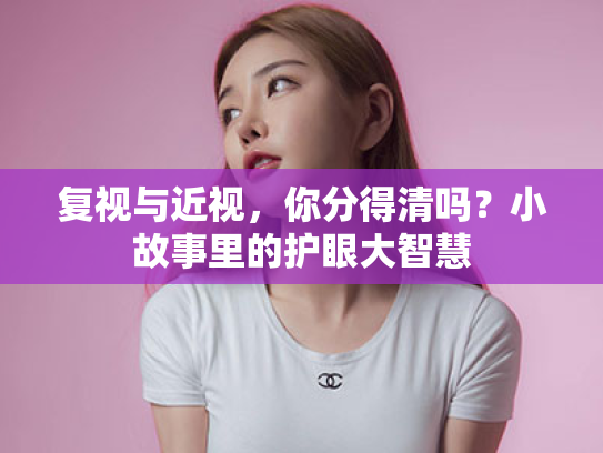 复视与近视,你分得清吗?小故事里的护眼大智慧 复视与近视,你分得清吗?小故事里的护眼大智慧