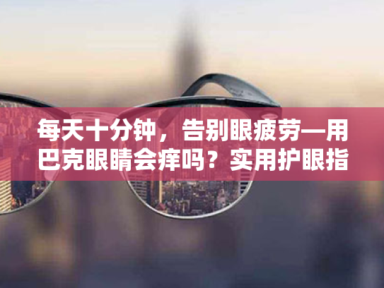 每天十分钟,告别眼疲劳—用巴克眼睛会痒吗?实用护眼指南 每天十分钟,告别眼疲劳—用巴克眼睛会痒吗?实用护眼指南
