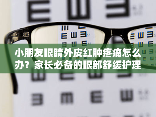小朋友眼睛外皮红肿疼痛怎么办?家长必备的眼部舒缓护理方案 小朋友眼睛外皮红肿疼痛怎么办?家长必备的眼部舒缓护理方案