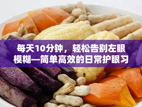 每天10分钟,轻松告别左眼模糊—简单高效的日常护眼习惯实用指南 每天10分钟,轻松告别左眼模糊—简单高效的日常护眼习惯实用指南