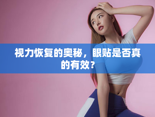 视力恢复的奥秘,眼贴是否真的有效? 视力恢复的奥秘,眼贴是否真的有效?