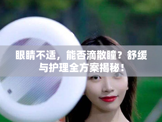 眼睛不适，能否滴散瞳？舒缓与护理全方案揭秘！