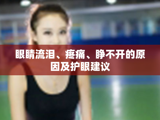 眼睛流泪、疼痛、睁不开的原因及护眼建议