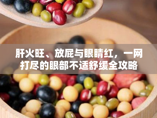 肝火旺、放屁与眼睛红,一网打尽的眼部不适舒缓全攻略