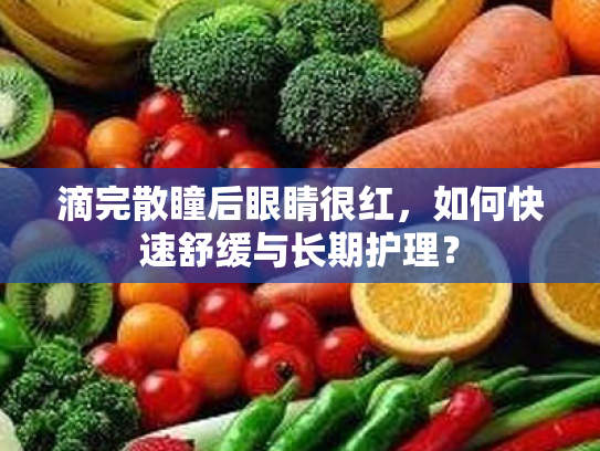 滴完散瞳后眼睛很红,如何快速舒缓与长期护理? 滴完散瞳后眼睛很红,如何快速舒缓与长期护理?