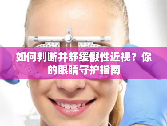 如何判断并舒缓假性近视?你的眼睛守护指南 如何判断并舒缓假性近视?你的眼睛守护指南