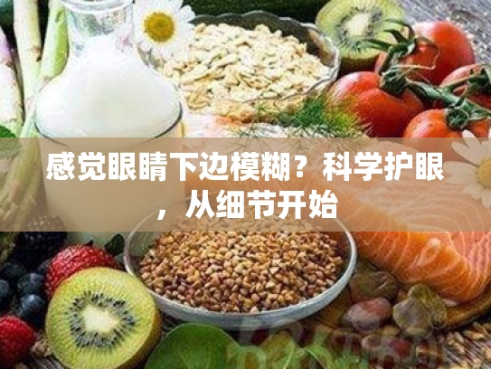 感觉眼睛下边模糊?科学护眼,从细节开始