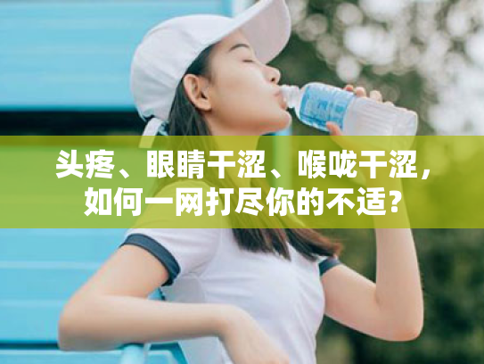 头疼、眼睛干涩、喉咙干涩,如何一网打尽你的不适? 头疼、眼睛干涩、喉咙干涩,如何一网打尽你的不适?
