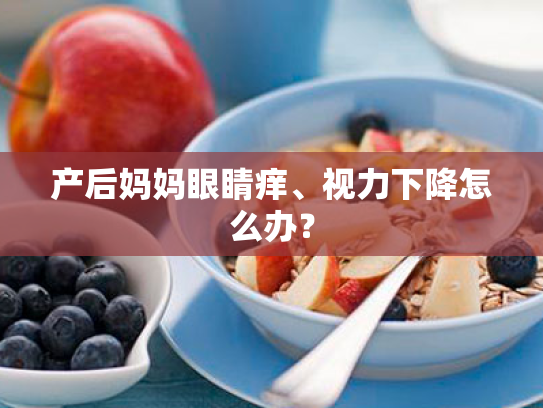 产后妈妈眼睛痒、视力下降怎么办? 产后妈妈眼睛痒、视力下降怎么办?