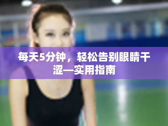 每天5分钟,轻松告别眼睛干涩—实用指南 每天5分钟,轻松告别眼睛干涩—实用指南