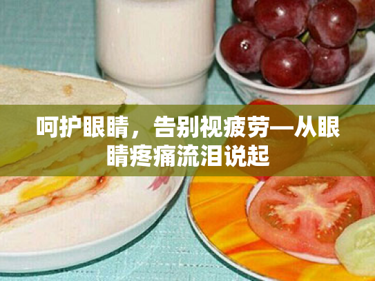 呵护眼睛，告别视疲劳—从眼睛疼痛流泪说起