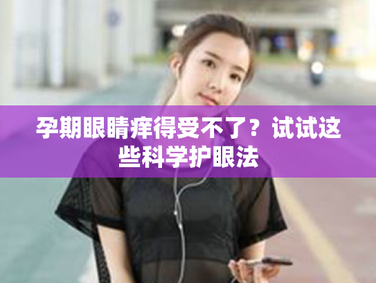 孕期眼睛痒得受不了?试试这些科学护眼法 孕期眼睛痒得受不了?试试这些科学护眼法