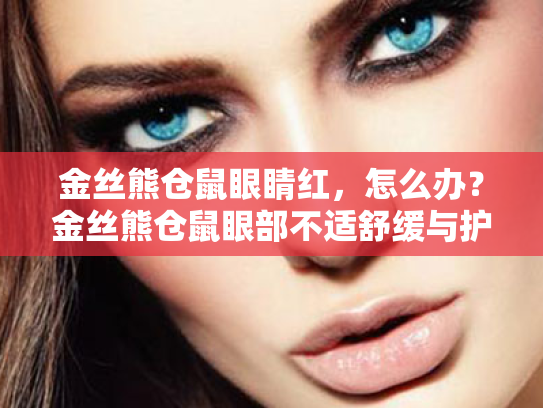 金丝熊仓鼠眼睛红,怎么办?金丝熊仓鼠眼部不适舒缓与护理全攻略