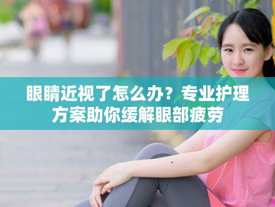 眼睛近视了怎么办?专业护理方案助你缓解眼部疲劳 眼睛近视了怎么办?专业护理方案助你缓解眼部疲劳