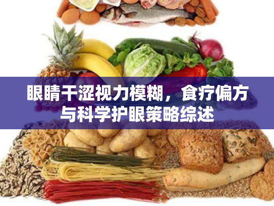 眼睛干涩视力模糊,食疗偏方与科学护眼策略综述 眼睛干涩视力模糊,食疗偏方与科学护眼策略综述