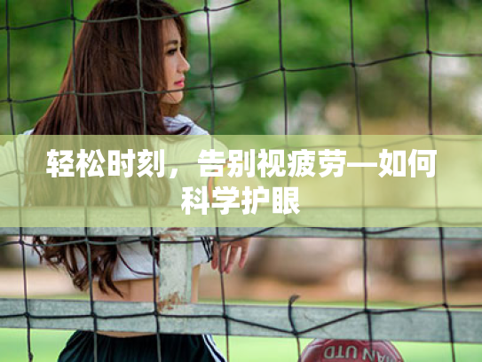 轻松时刻,告别视疲劳—如何科学护眼 轻松时刻,告别视疲劳—如何科学护眼