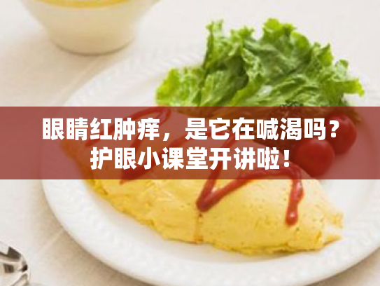 眼睛红肿痒,是它在喊渴吗?护眼小课堂开讲啦! 眼睛红肿痒,是它在喊渴吗?护眼小课堂开讲啦!