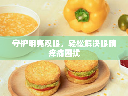 守护明亮双眼,轻松解决眼睛痒痛困扰 守护明亮双眼,轻松解决眼睛痒痛困扰
