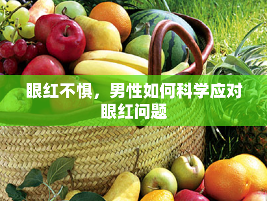眼红不惧,男性如何科学应对眼红问题 眼红不惧,男性如何科学应对眼红问题