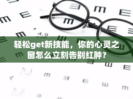 轻松get新技能,你的心灵之窗怎么立刻告别红肿?
