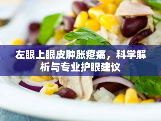 左眼上眼皮肿胀疼痛,科学解析与专业护眼建议 左眼上眼皮肿胀疼痛,科学解析与专业护眼建议
