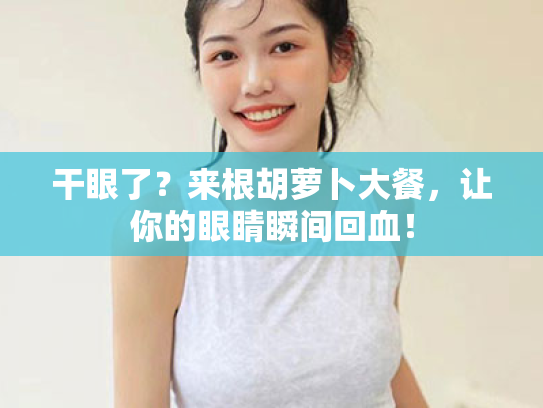 干眼了?来根胡萝卜大餐,让你的眼睛瞬间回血! 干眼了?来根胡萝卜大餐,让你的眼睛瞬间回血!