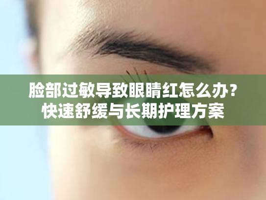 脸部过敏导致眼睛红怎么办?快速舒缓与长期护理方案 脸部过敏导致眼睛红怎么办?快速舒缓与长期护理方案