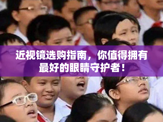 近视镜选购指南,你值得拥有最好的眼睛守护者! 近视镜选购指南,你值得拥有最好的眼睛守护者!