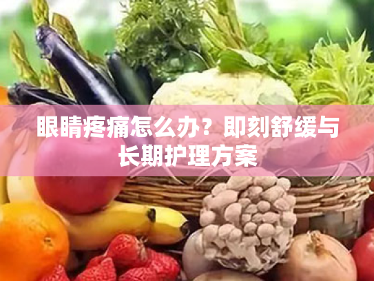 眼睛疼痛怎么办?即刻舒缓与长期护理方案 眼睛疼痛怎么办?即刻舒缓与长期护理方案