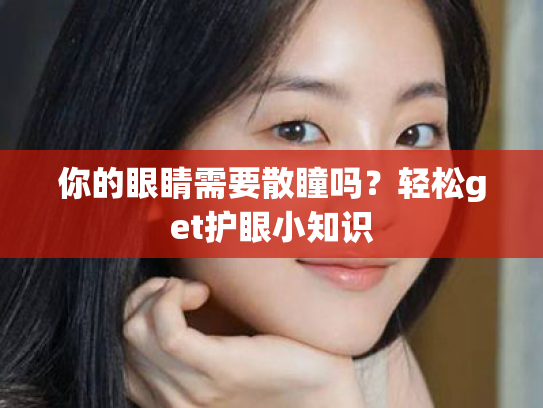 你的眼睛需要散瞳吗?轻松get护眼小知识 你的眼睛需要散瞳吗?轻松get护眼小知识