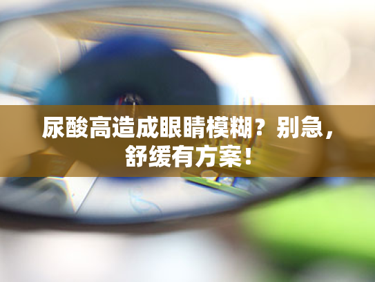 尿酸高造成眼睛模糊?别急,舒缓有方案! 尿酸高造成眼睛模糊?别急,舒缓有方案!