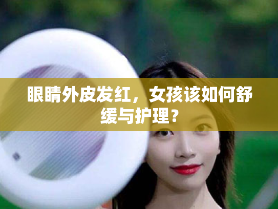 眼睛外皮发红,女孩该如何舒缓与护理? 眼睛外皮发红,女孩该如何舒缓与护理?