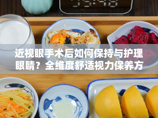 近视眼手术后如何保持与护理眼睛?全维度舒适视力保养方案 近视眼手术后如何保持与护理眼睛?全维度舒适视力保养方案