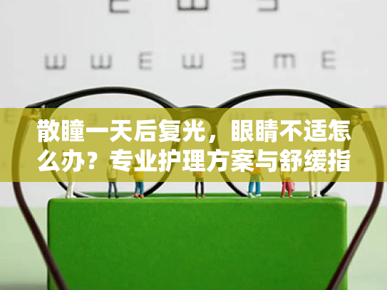 散瞳一天后复光,眼睛不适怎么办?专业护理方案与舒缓指南