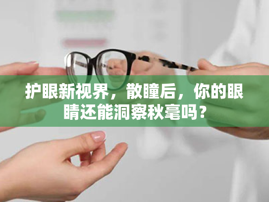 护眼新视界,散瞳后,你的眼睛还能洞察秋毫吗? 护眼新视界,散瞳后,你的眼睛还能洞察秋毫吗?
