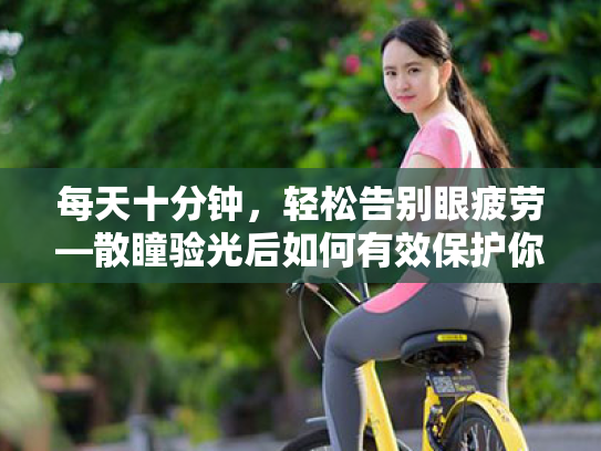 每天十分钟,轻松告别眼疲劳—散瞳验光后如何有效保护你的双眼