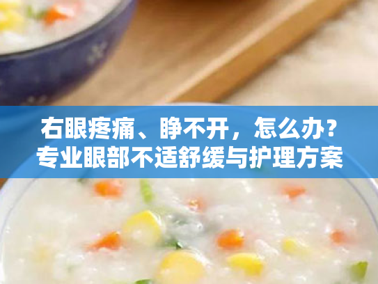 右眼疼痛、睁不开,怎么办?专业眼部不适舒缓与护理方案 右眼疼痛、睁不开,怎么办?专业眼部不适舒缓与护理方案