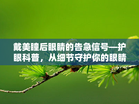 戴美瞳后眼睛的告急信号—护眼科普,从细节守护你的眼睛健康! 戴美瞳后眼睛的告急信号—护眼科普,从细节守护你的眼睛健康!