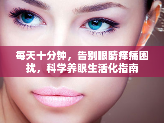 每天十分钟,告别眼睛痒痛困扰,科学养眼生活化指南
