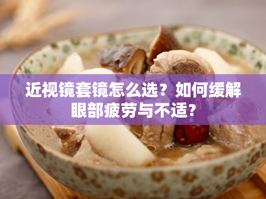 近视镜套镜怎么选?如何缓解眼部疲劳与不适? 近视镜套镜怎么选?如何缓解眼部疲劳与不适?