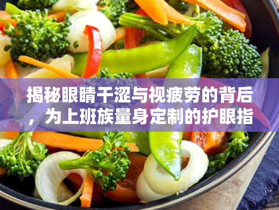 揭秘眼睛干涩与视疲劳的背后,为上班族量身定制的护眼指南 揭秘眼睛干涩与视疲劳的背后,为上班族量身定制的护眼指南