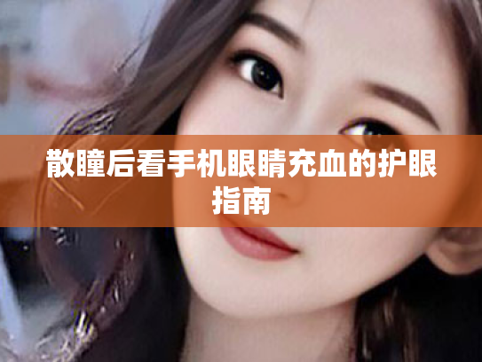 散瞳后看手机眼睛充血的护眼指南