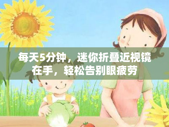 每天5分钟,迷你折叠近视镜在手,轻松告别眼疲劳 每天5分钟,迷你折叠近视镜在手,轻松告别眼疲劳